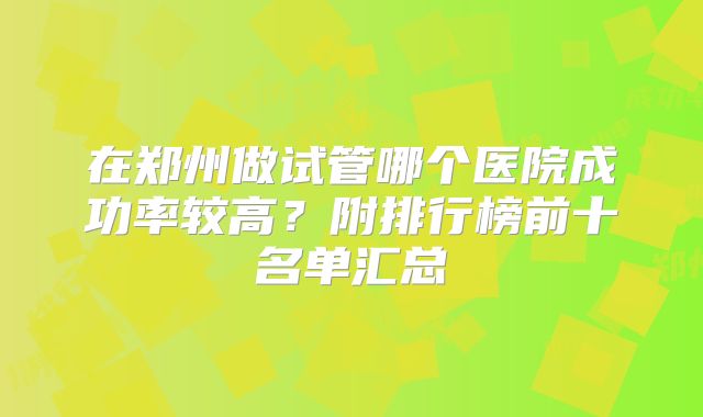 在郑州做试管哪个医院成功率较高？附排行榜前十名单汇总