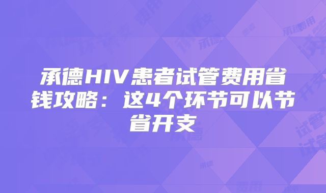 承德HIV患者试管费用省钱攻略:这4个环节可以节省开支