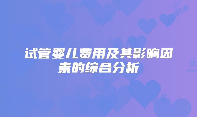 试管婴儿费用及其影响因素的综合分析