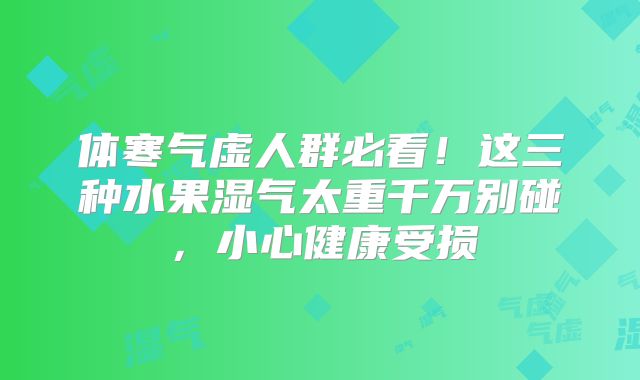 体寒气虚人群必看！这三种水果湿气太重千万别碰，小心健康受损