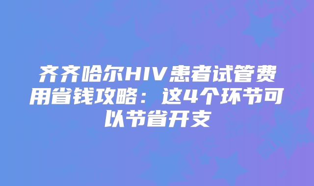齐齐哈尔HIV患者试管费用省钱攻略:这4个环节可以节省开支
