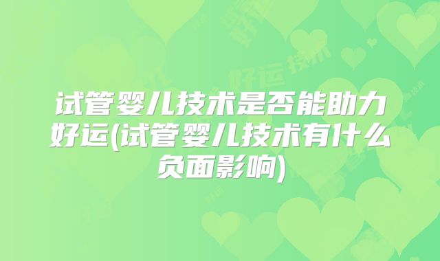 试管婴儿技术是否能助力好运(试管婴儿技术有什么负面影响)