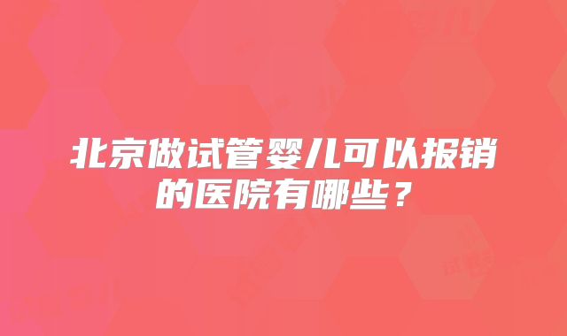 北京做试管婴儿可以报销的医院有哪些?