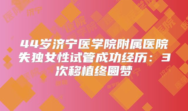 44岁济宁医学院附属医院失独女性试管成功经历:3次移植终圆梦