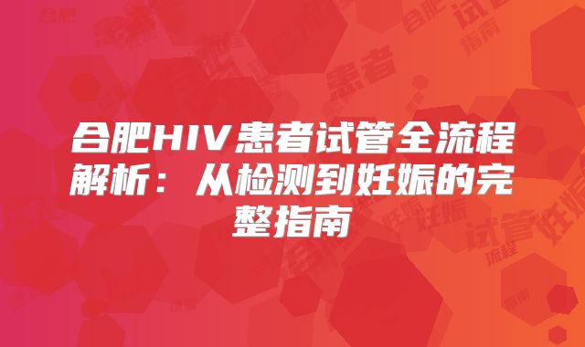 合肥HIV患者试管全流程解析：从检测到妊娠的完整指南