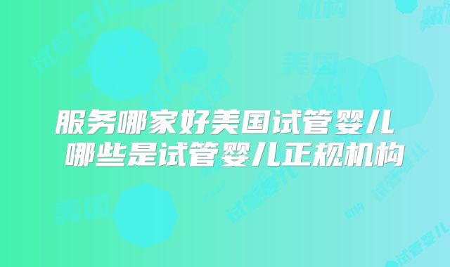 服务哪家好美国试管婴儿 哪些是试管婴儿正规机构