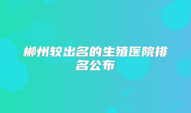 郴州较出名的生殖医院排名公布