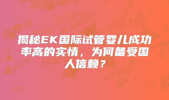揭秘EK国际试管婴儿成功率高的实情,为何备受国人信赖?
