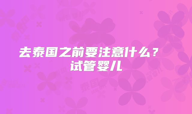 去泰国之前要注意什么? 试管婴儿