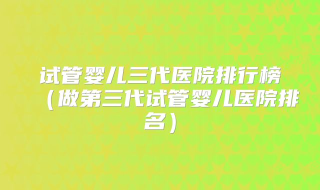 试管婴儿三代医院排行榜(做第三代试管婴儿医院排名)
