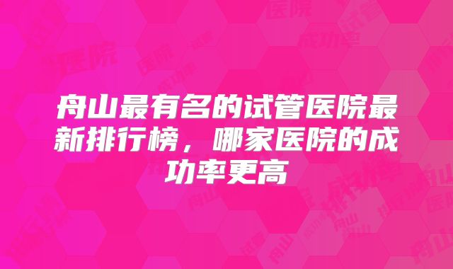舟山最有名的试管医院最新排行榜,哪家医院的成功率更高