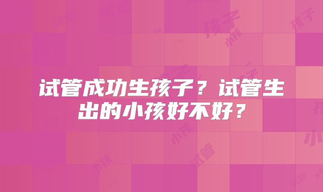 试管成功生孩子？试管生出的小孩好不好？