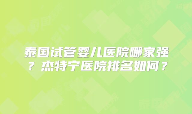 泰国试管婴儿医院哪家强?杰特宁医院排名如何?
