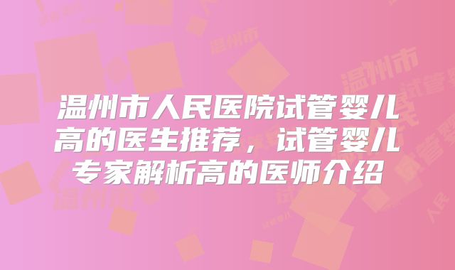 温州市人民医院试管婴儿高的医生推荐,试管婴儿专家解析高的医师介绍