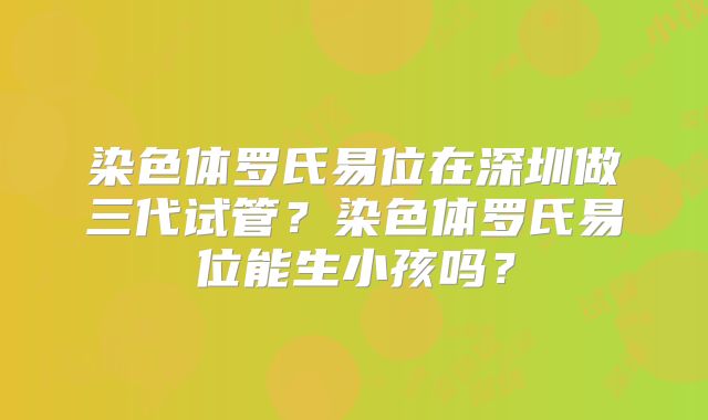 染色体罗氏易位在深圳做三代试管?染色体罗氏易位能生小孩吗?