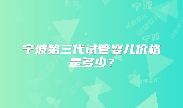 宁波第三代试管婴儿价格是多少?