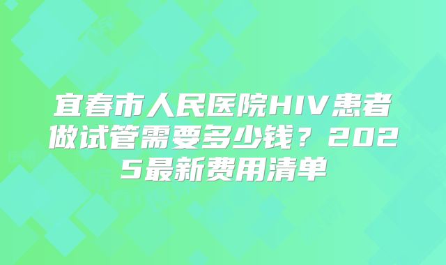 宜春市人民医院HIV患者做试管需要多少钱？2025最新费用清单