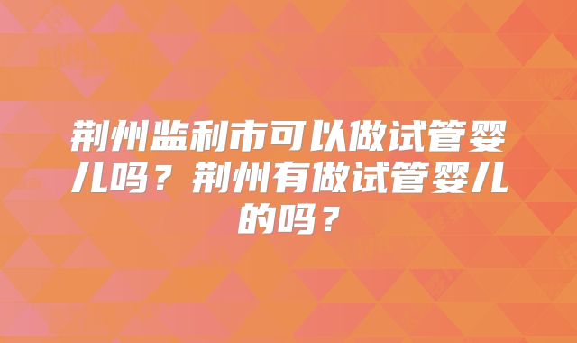 荆州监利市可以做试管婴儿吗？荆州有做试管婴儿的吗？