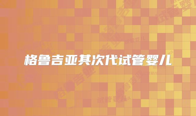 格鲁吉亚其次代试管婴儿