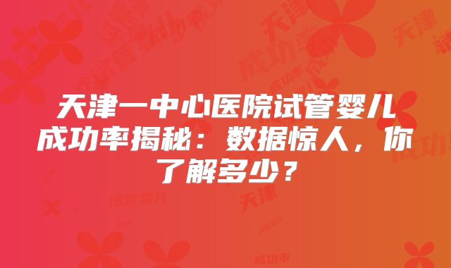 天津一中心医院试管婴儿成功率揭秘:数据惊人,你了解多少?
