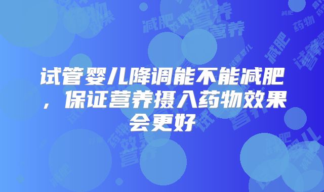 试管婴儿降调能不能减肥，保证营养摄入药物效果会更好