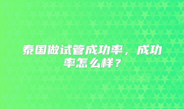 泰国做试管成功率,成功率怎么样?