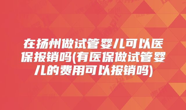 在扬州做试管婴儿可以医保报销吗(有医保做试管婴儿的费用可以报销吗)
