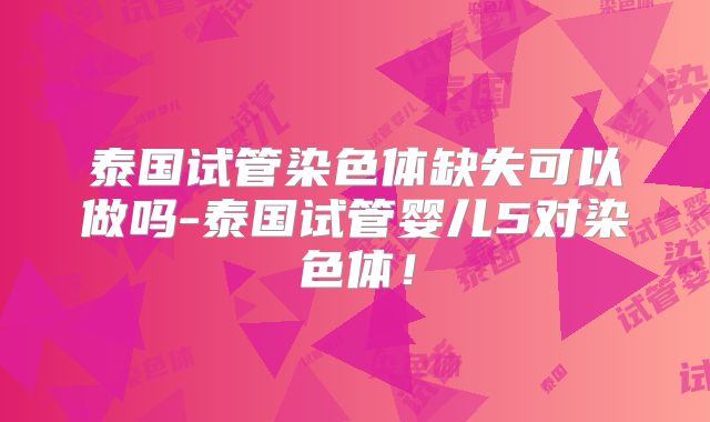 泰国试管染色体缺失可以做吗-泰国试管婴儿5对染色体!