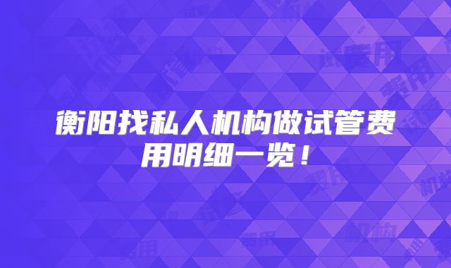 衡阳找私人机构做试管费用明细一览!