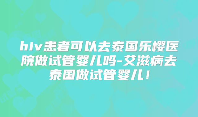 hiv患者可以去泰国乐樱医院做试管婴儿吗-艾滋病去泰国做试管婴儿!