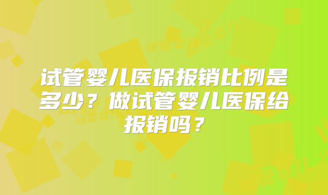 试管婴儿医保报销比例是多少？做试管婴儿医保给报销吗？