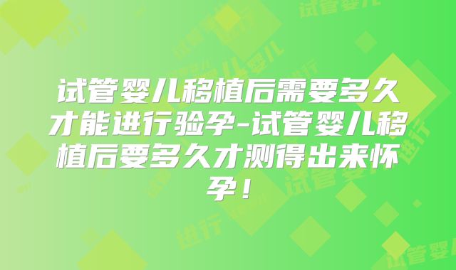 试管婴儿移植后需要多久才能进行验孕-试管婴儿移植后要多久才测得出来怀孕！