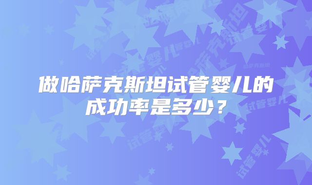 做哈萨克斯坦试管婴儿的成功率是多少?