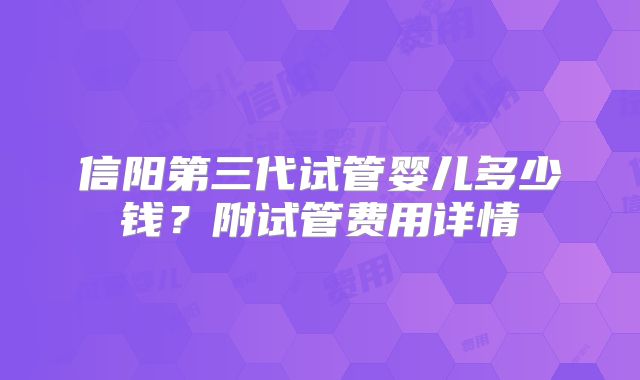 信阳第三代试管婴儿多少钱？附试管费用详情