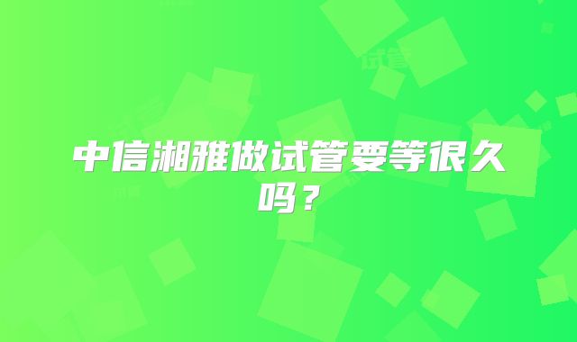 中信湘雅做试管要等很久吗？