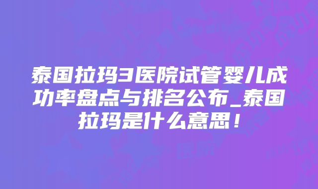 泰国拉玛3医院试管婴儿成功率盘点与排名公布_泰国拉玛是什么意思!