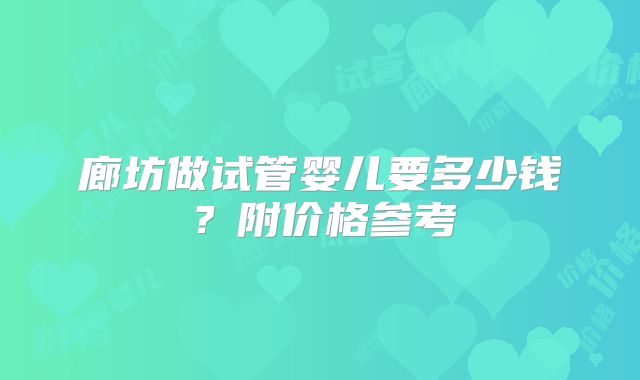 廊坊做试管婴儿要多少钱？附价格参考