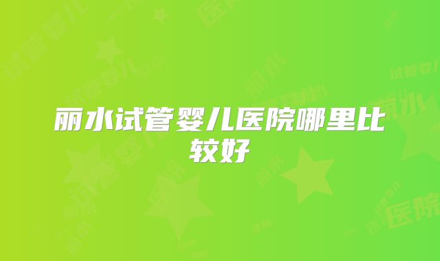 丽水试管婴儿医院哪里比较好