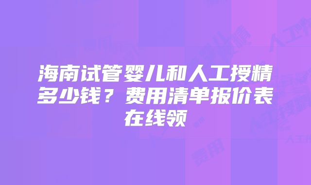 海南试管婴儿和人工授精多少钱?费用清单报价表在线领
