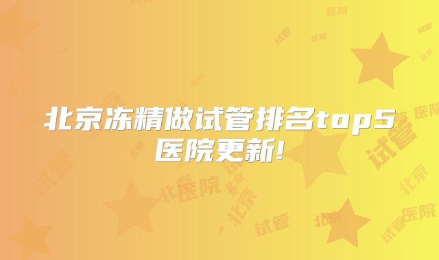 北京冻精做试管排名top5医院更新!