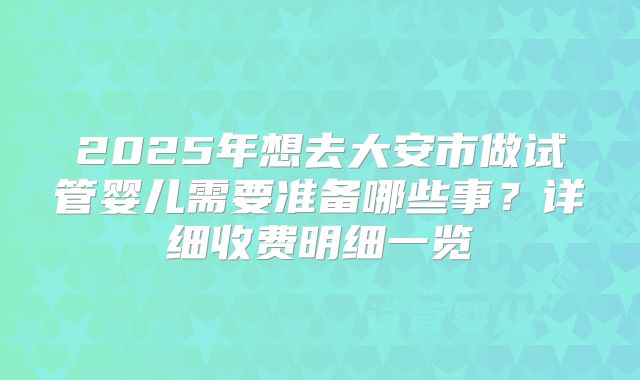 2025年想去大安市做试管婴儿需要准备哪些事?详细收费明细一览