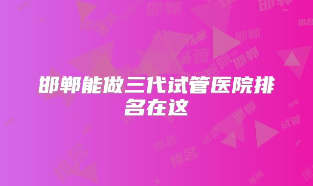 邯郸能做三代试管医院排名在这