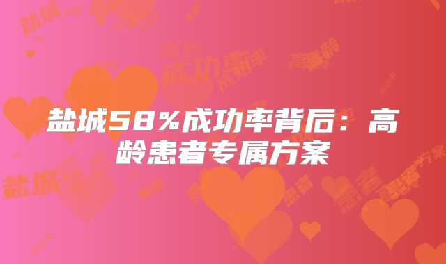 盐城58%成功率背后:高龄患者专属方案