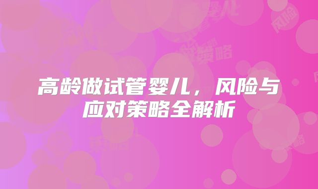 高龄做试管婴儿,风险与应对策略全解析