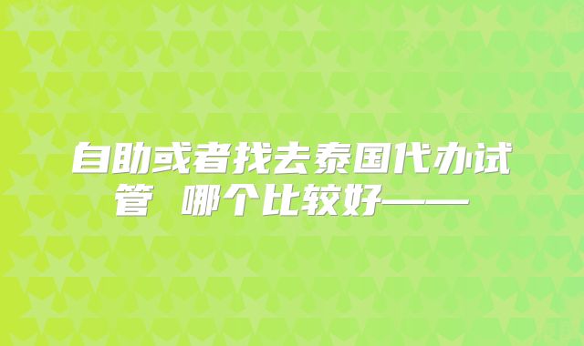 自助或者找去泰国代办试管 哪个比较好——