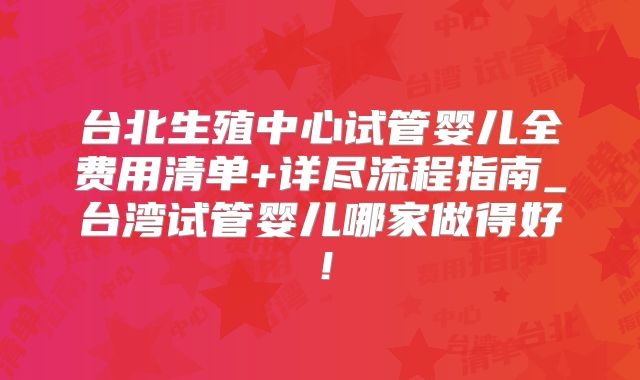 台北生殖中心试管婴儿全费用清单+详尽流程指南_台湾试管婴儿哪家做得好!