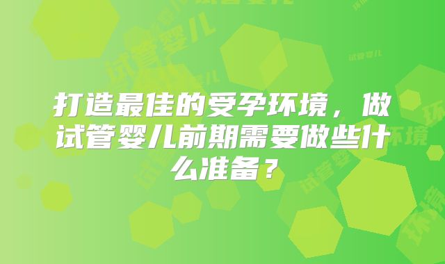 打造最佳的受孕环境，做试管婴儿前期需要做些什么准备？