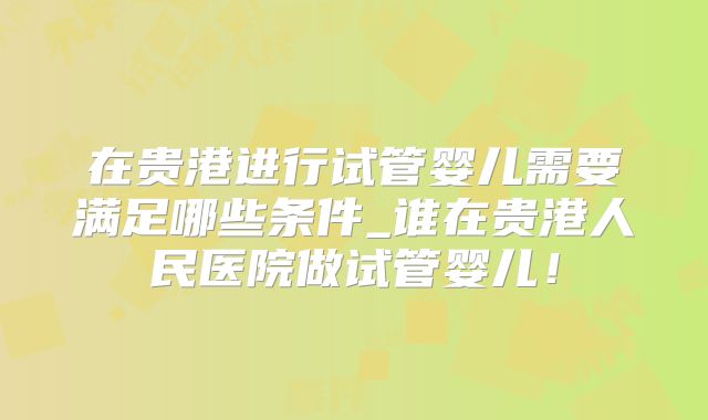 在贵港进行试管婴儿需要满足哪些条件_谁在贵港人民医院做试管婴儿!