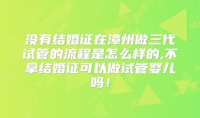 没有结婚证在漳州做三代试管的流程是怎么样的,不拿结婚证可以做试管婴儿吗！