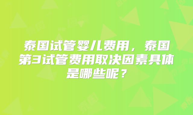 泰国试管婴儿费用,泰国第3试管费用取决因素具体是哪些呢?